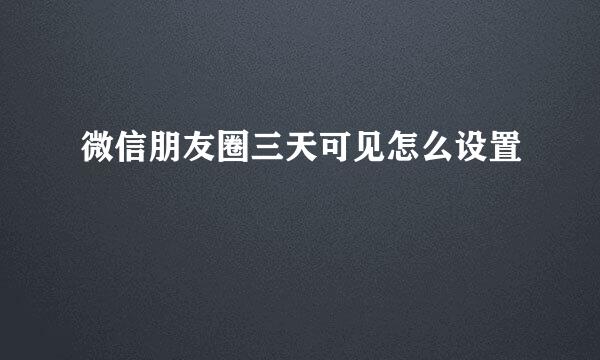 微信朋友圈三天可见怎么设置