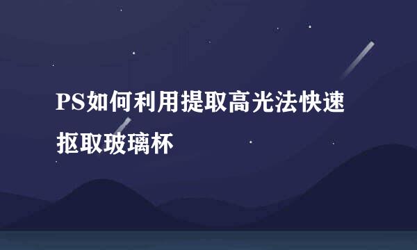 PS如何利用提取高光法快速抠取玻璃杯