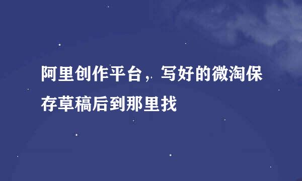 阿里创作平台，写好的微淘保存草稿后到那里找