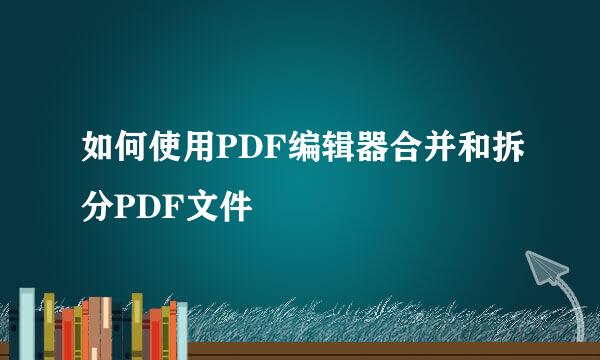 如何使用PDF编辑器合并和拆分PDF文件