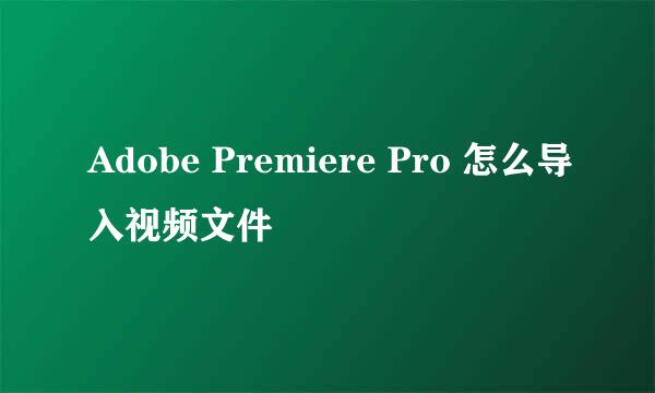 Adobe Premiere Pro 怎么导入视频文件