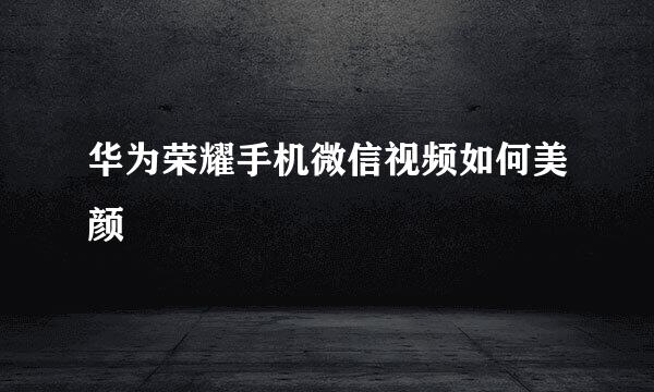 华为荣耀手机微信视频如何美颜