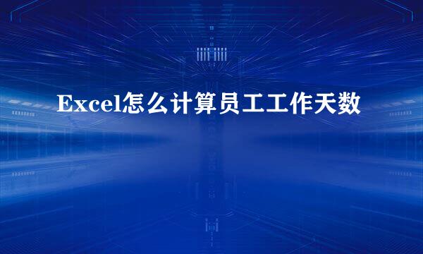 Excel怎么计算员工工作天数