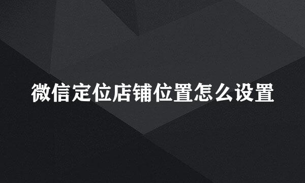 微信定位店铺位置怎么设置
