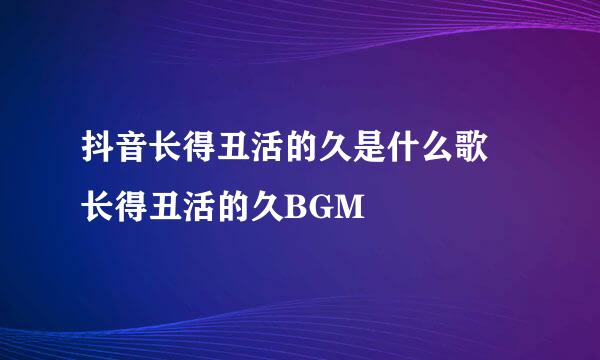 抖音长得丑活的久是什么歌 长得丑活的久BGM