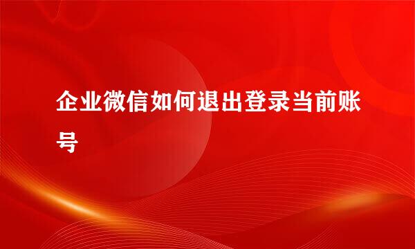 企业微信如何退出登录当前账号