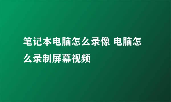 笔记本电脑怎么录像 电脑怎么录制屏幕视频