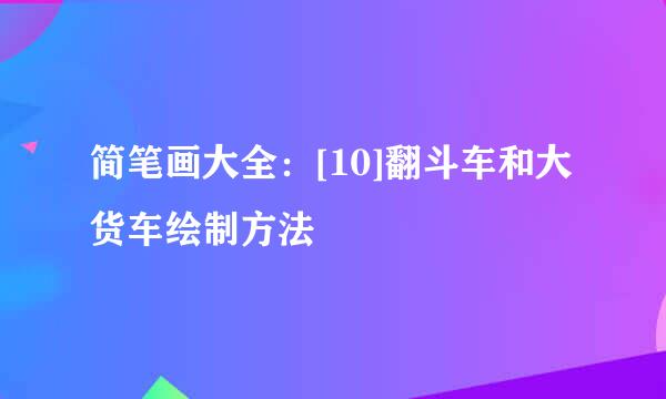 简笔画大全：[10]翻斗车和大货车绘制方法