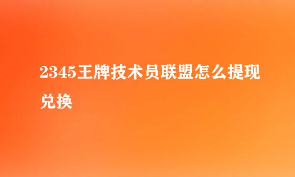 2345王牌技术员联盟怎么提现兑换