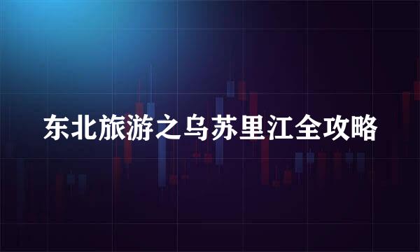 东北旅游之乌苏里江全攻略