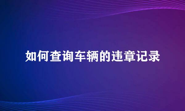 如何查询车辆的违章记录