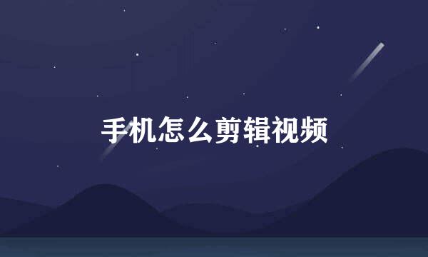 手机怎么剪辑视频