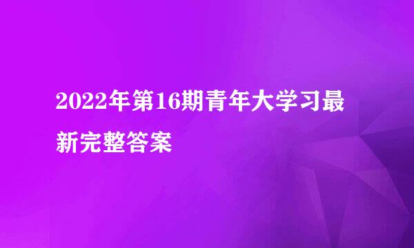 2022年第16期青年大学习最新完整答案