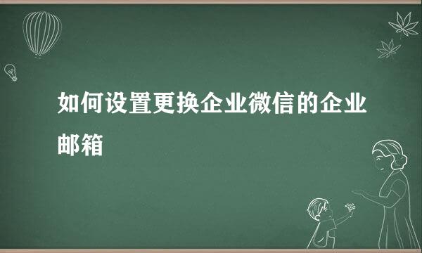 如何设置更换企业微信的企业邮箱