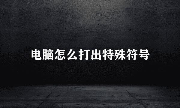 电脑怎么打出特殊符号