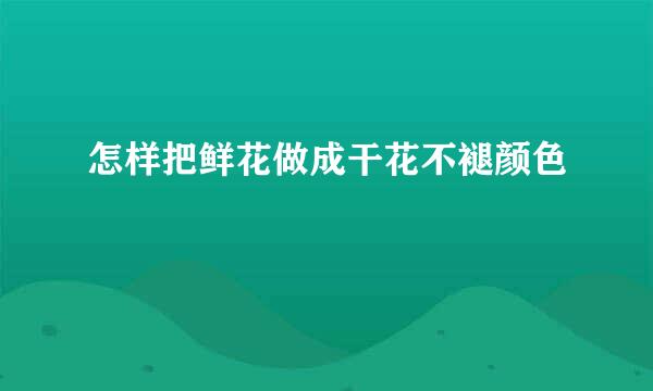 怎样把鲜花做成干花不褪颜色