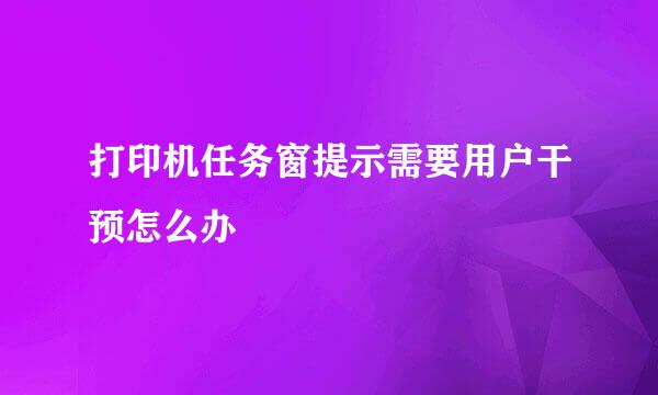 打印机任务窗提示需要用户干预怎么办