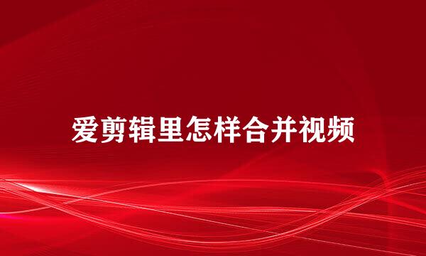 爱剪辑里怎样合并视频