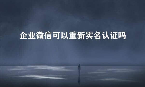 企业微信可以重新实名认证吗