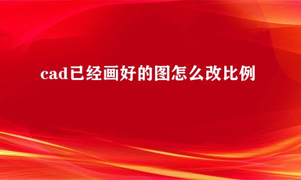 cad已经画好的图怎么改比例