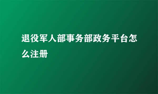 退役军人部事务部政务平台怎么注册