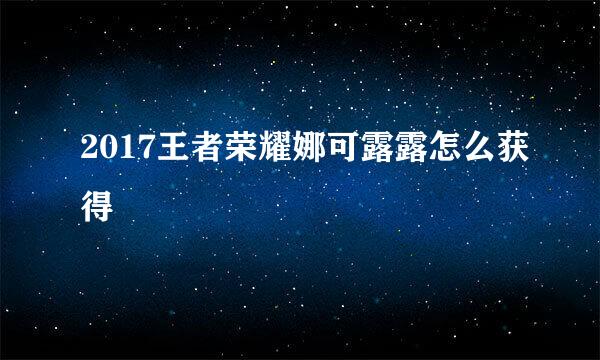 2017王者荣耀娜可露露怎么获得
