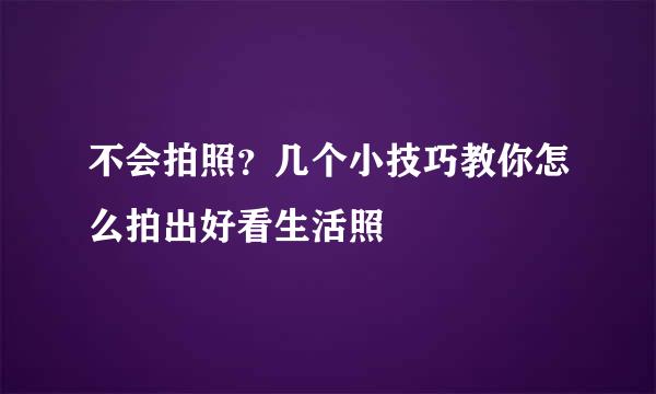 不会拍照？几个小技巧教你怎么拍出好看生活照