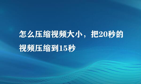 怎么压缩视频大小，把20秒的视频压缩到15秒