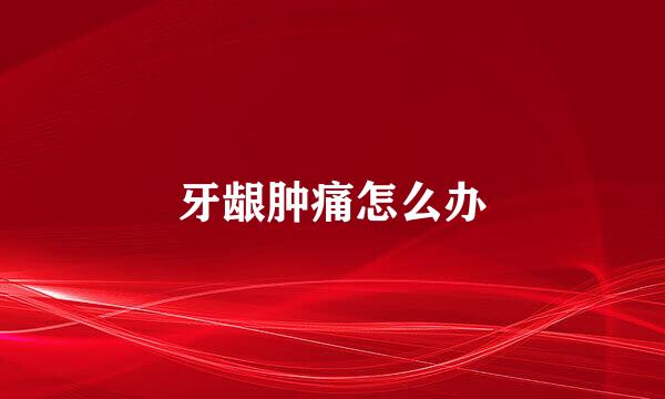 牙龈肿痛怎么办