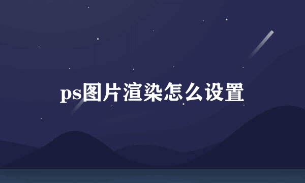 ps图片渲染怎么设置