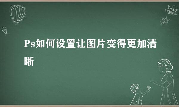 Ps如何设置让图片变得更加清晰