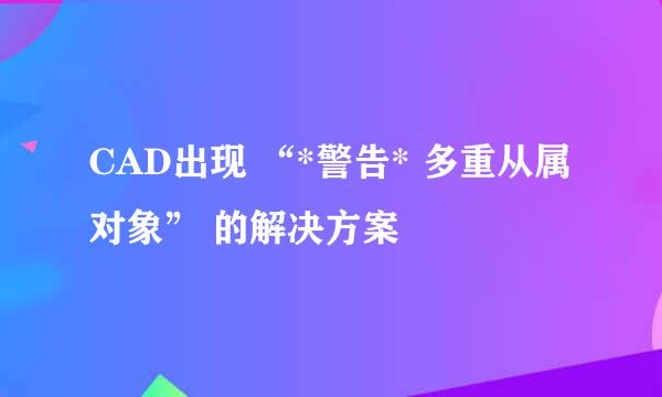 CAD出现 “*警告* 多重从属对象” 的解决方案