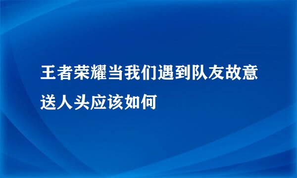 王者荣耀当我们遇到队友故意送人头应该如何