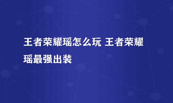 王者荣耀瑶怎么玩 王者荣耀瑶最强出装