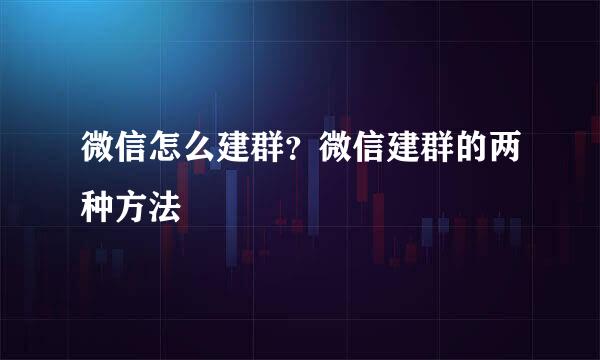 微信怎么建群？微信建群的两种方法