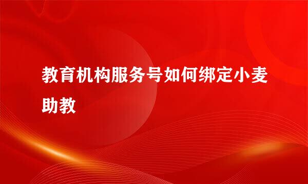 教育机构服务号如何绑定小麦助教
