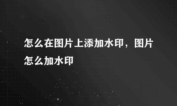 怎么在图片上添加水印，图片怎么加水印