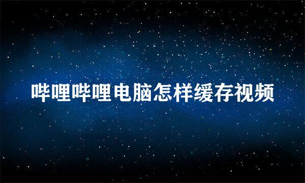 哔哩哔哩电脑怎样缓存视频