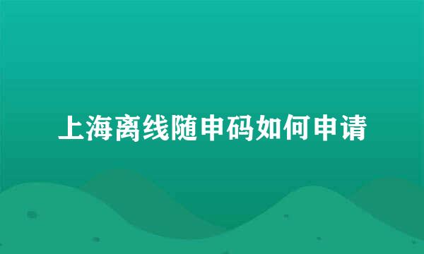 上海离线随申码如何申请