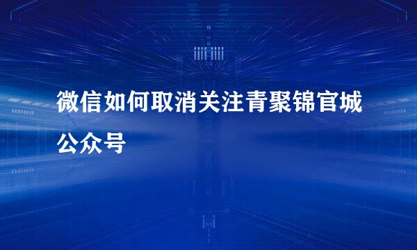 微信如何取消关注青聚锦官城公众号