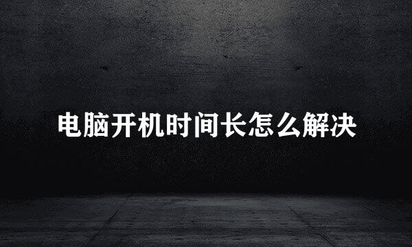 电脑开机时间长怎么解决