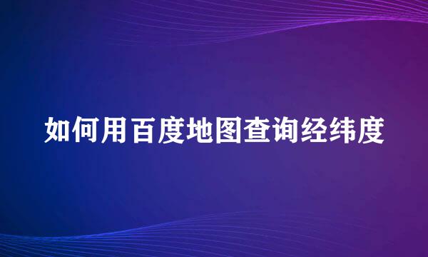 如何用百度地图查询经纬度