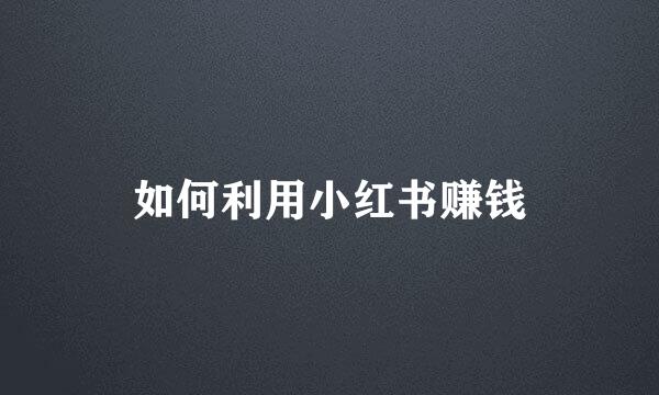 如何利用小红书赚钱