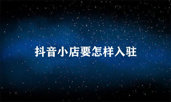 抖音小店要怎样入驻