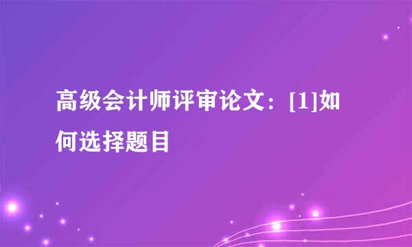 高级会计师评审论文：[1]如何选择题目