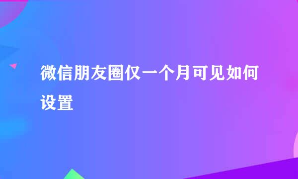微信朋友圈仅一个月可见如何设置