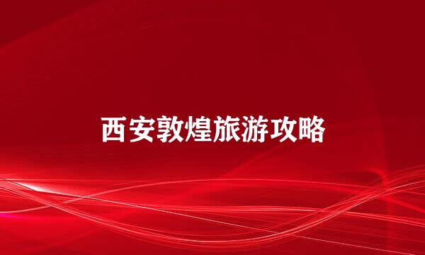 西安敦煌旅游攻略