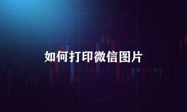 如何打印微信图片