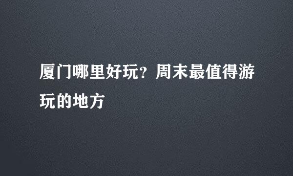 厦门哪里好玩？周末最值得游玩的地方
