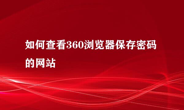如何查看360浏览器保存密码的网站